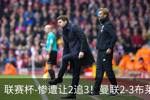 联赛杯-惨遭让2追3！曼联2-3布莱顿 连续两年一轮游